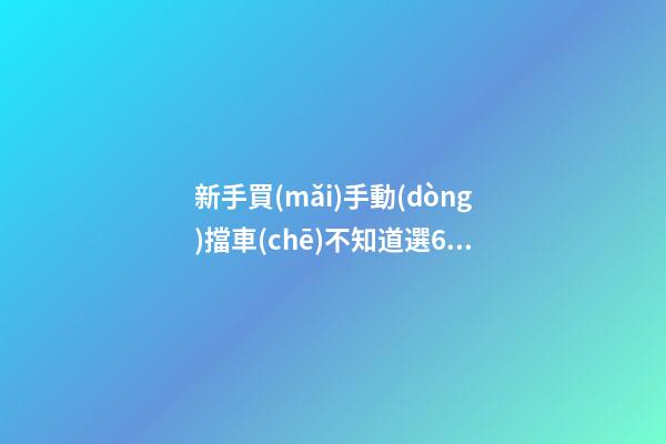 新手買(mǎi)手動(dòng)擋車(chē)不知道選6擋好還是5擋好？看完老司機(jī)建議就知道了